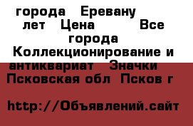 1.1) города : Еревану - 2750 лет › Цена ­ 149 - Все города Коллекционирование и антиквариат » Значки   . Псковская обл.,Псков г.